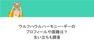 ウルフハウルハーモニー・ギーのプロフィールや国籍は?生い立ちも調査
