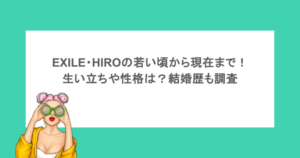 EXILE・HIROの若い頃から現在まで!生い立ちや性格は?結婚歴も調査