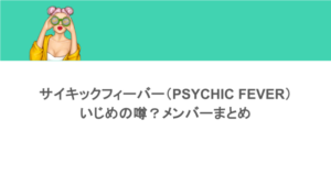 サイキックフィーバー(PSYCHIC FEVER)にいじめの噂?メンバーまとめ