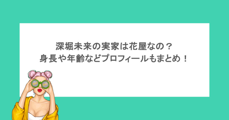 深堀未来の実家は花屋なの？ 身長や年齢などプロフィールもまとめ！