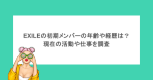 EXILEの初期メンバーの年齢や経歴は？現在の活動や仕事を調査