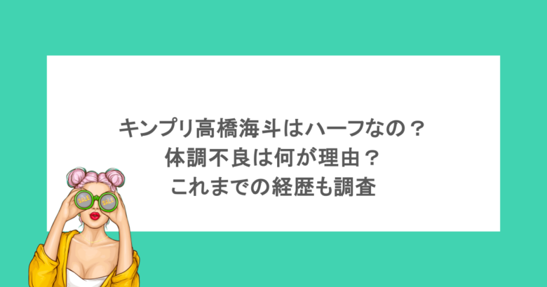キンプリ高橋海斗はハーフなの?体調不良は何が理由?これまでの経歴も調査