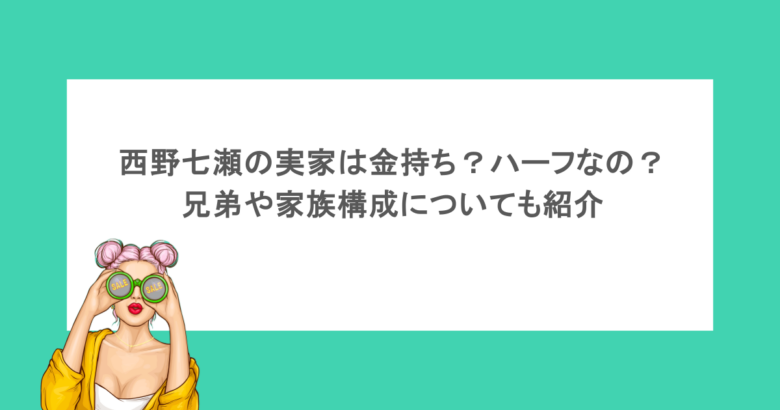 西野七瀬の実家は金持ち？ハーフなの？兄弟や家族構成についても紹介