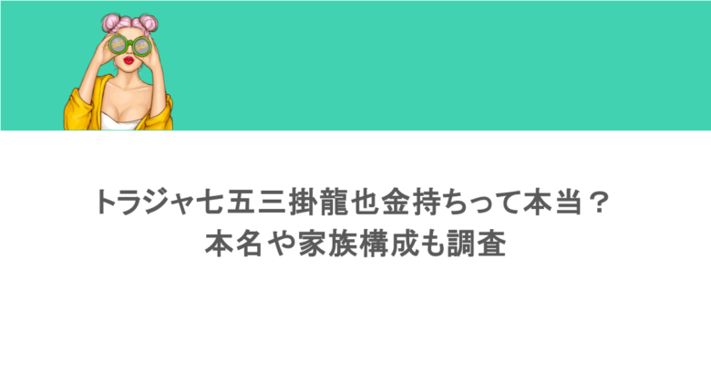 トラジャ七五三掛龍也金持ちって本当？本名や家族構成も調査